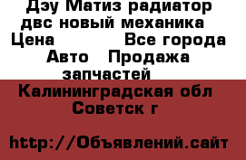 Дэу Матиз радиатор двс новый механика › Цена ­ 2 100 - Все города Авто » Продажа запчастей   . Калининградская обл.,Советск г.